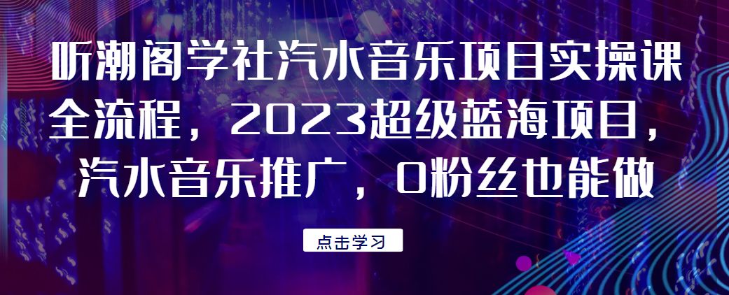 听潮阁学社汽水音乐项目实操课全流程，2023超级蓝海项目，汽水音乐推广，0粉丝也能做！网赚项目-副业赚钱-互联网创业-资源整合宝宝网赚