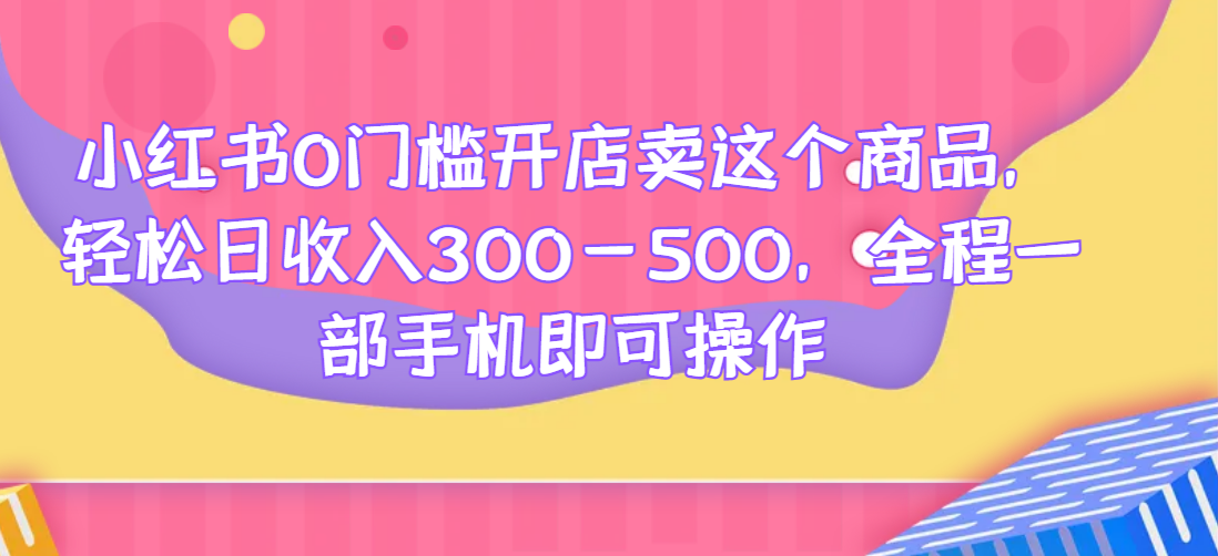 小红书0门槛开店卖这个商品，轻松日收入300-500，全程一部手机即可操作网赚项目-副业赚钱-互联网创业-资源整合宝宝网赚