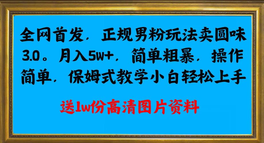 全网首发正规男粉玩法卖圆味3.0，月入5W+，简单粗暴，操作简单，保姆式教学，小白轻松上手网赚项目-副业赚钱-互联网创业-资源整合宝宝网赚