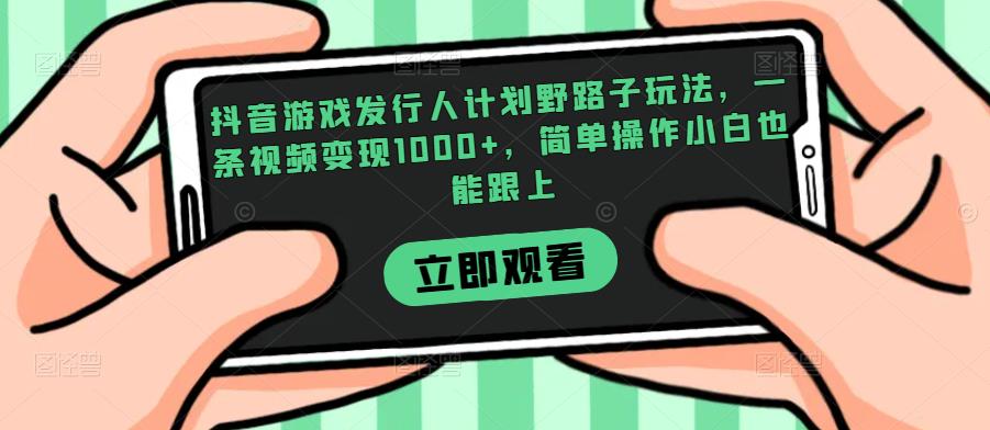 抖音游戏发行人计划野路子玩法，一条视频变现1000+，简单操作小白也能跟上【揭秘】网赚项目-副业赚钱-互联网创业-资源整合宝宝网赚